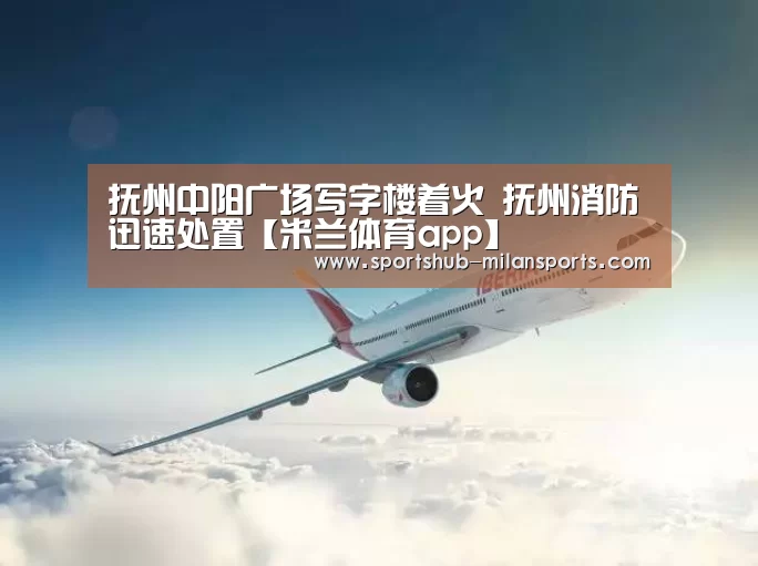 抚州中阳广场写字楼着火 抚州消防迅速处置【米兰体育app】(图1) 米兰体育app
