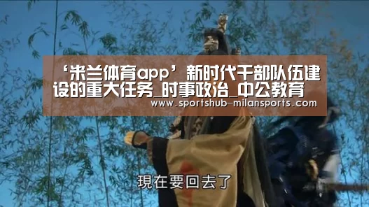 ‘米兰体育app’新时代干部队伍建设的重大任务_时事政治_中公教育网(图3) 米兰体育在线