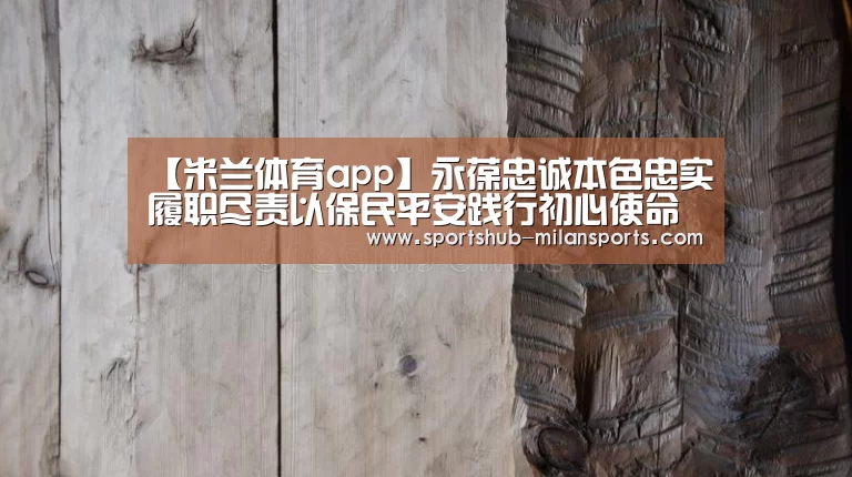 【米兰体育app】永葆忠诚本色忠实履职尽责以保民平安践行初心使命(图3) 米兰体育在线
