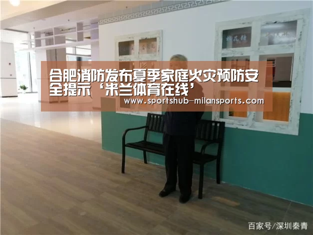 合肥消防发布夏季家庭火灾预防安全提示‘米兰体育在线’(图1) MILANSPORT入口