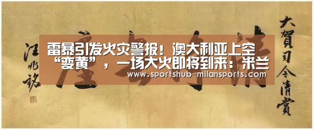 雷暴引发火灾警报!澳大利亚上空“变黄”,一场大火即将到来:米兰体育app(图3) 米兰体育app