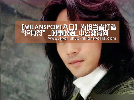 【MILANSPORT入口】为担当者打造“护身符”_时事政治_中公教育网(图3) MILANSPORT入口
