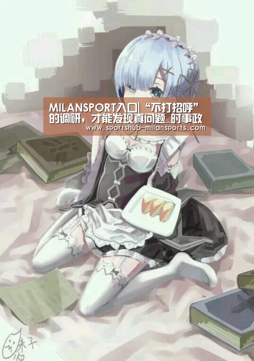 MILANSPORT入口|“不打招呼”的调研,才能发现真问题_时事政治_中公教育网(图2) MILANSPORT入口